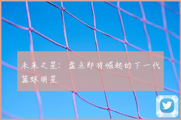 未来之星:盘点即将崛起的下一代篮球明星