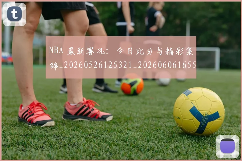 NBA 最新赛况：今日比分与精彩集锦_20260526125321_20260606165543