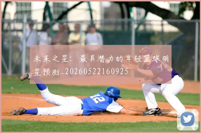 未来之星：最具潜力的年轻篮球明星预测_20260522160925