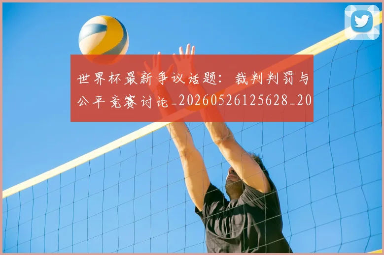 世界杯最新争议话题：裁判判罚与公平竞赛讨论_20260526125628_20260607160331