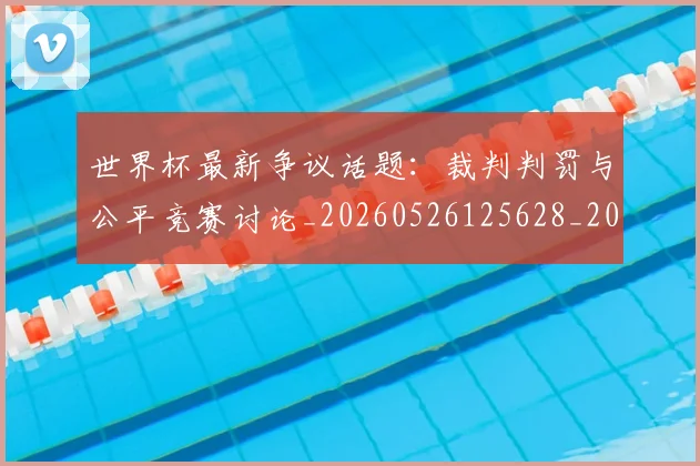 世界杯最新争议话题:裁判判罚与公平竞赛讨论_20260526125628_20260607160331