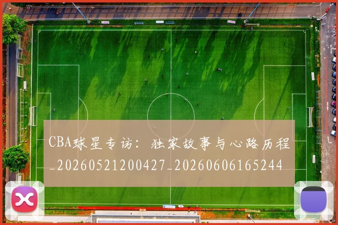 CBA球星专访：独家故事与心路历程_20260521200427_20260606165244