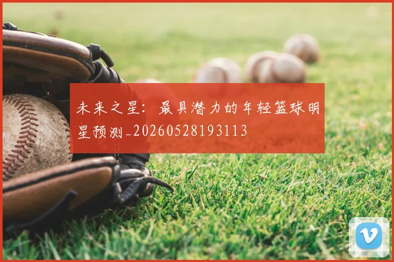 未来之星：最具潜力的年轻篮球明星预测_20260528193113