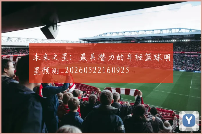 未来之星:最具潜力的年轻篮球明星预测_20260522160925