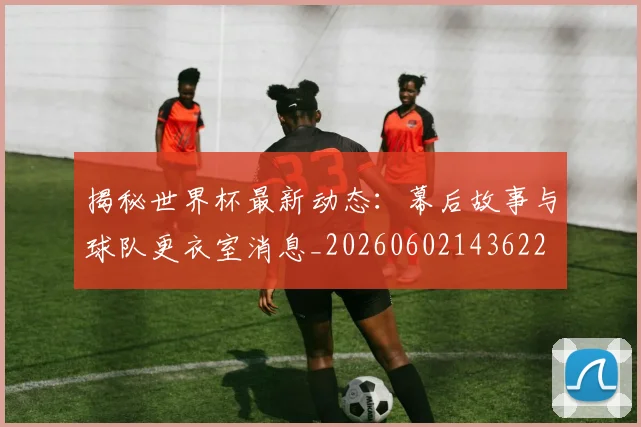 揭秘世界杯最新动态：幕后故事与球队更衣室消息_20260602143622