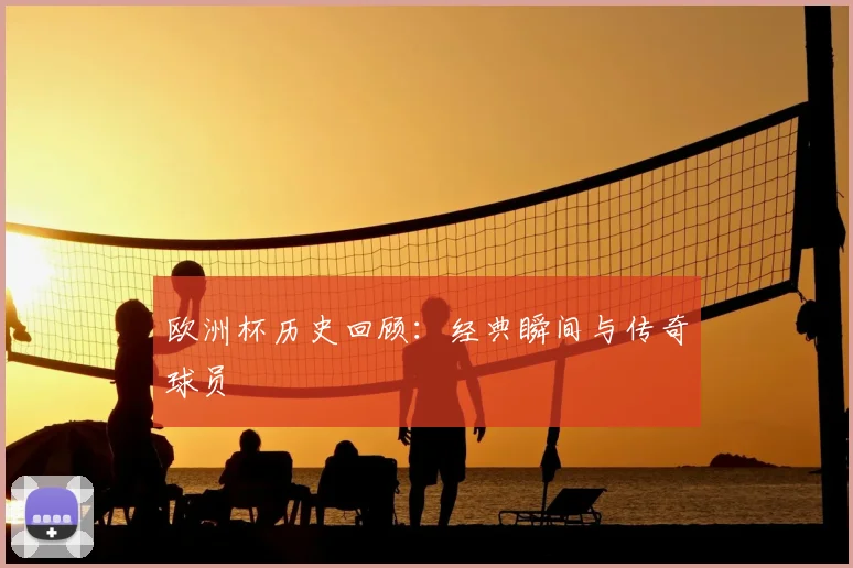 欧洲杯历史回顾：经典瞬间与传奇球员
