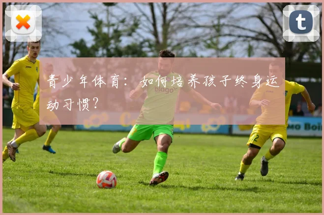青少年体育：如何培养孩子终身运动习惯？