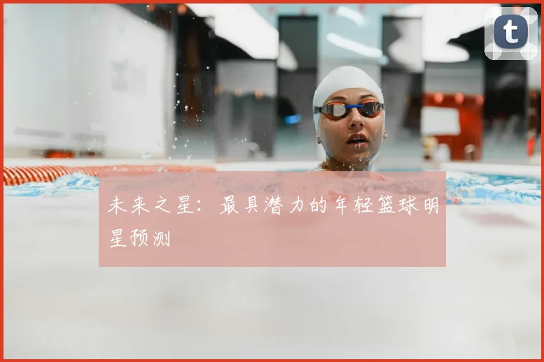 未来之星：最具潜力的年轻篮球明星预测