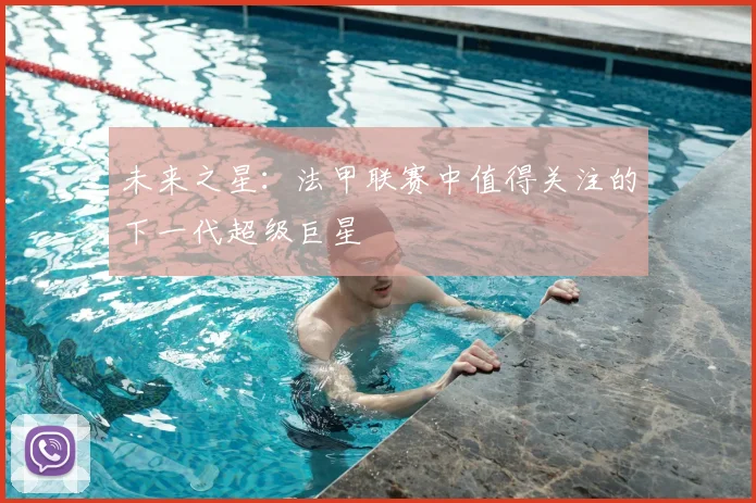 未来之星：法甲联赛中值得关注的下一代超级巨星