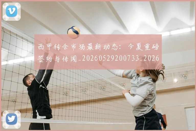 西甲转会市场最新动态：今夏重磅签约与传闻_20260529200733_20260610170242