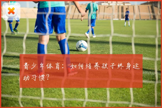 青少年体育：如何培养孩子终身运动习惯？