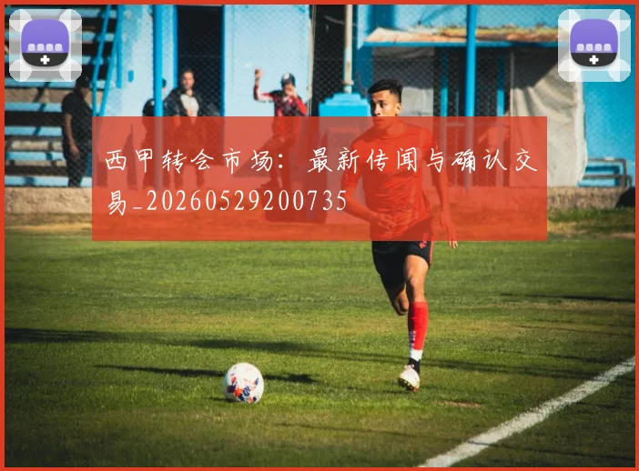 西甲转会市场：最新传闻与确认交易_20260529200735